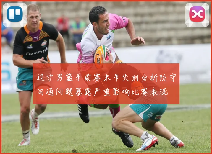 辽宁男篮季前赛末节失利分析防守沟通问题暴露严重影响比赛表现