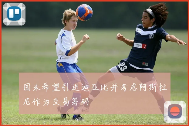 国米希望引进迪亚比并考虑阿斯拉尼作为交易筹码