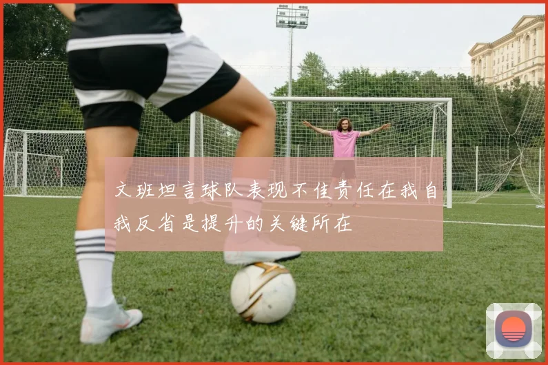 文班坦言球队表现不佳责任在我自我反省是提升的关键所在
