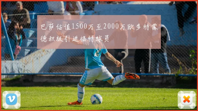 巴萨估值1500万至2000万欧多特蒙德积极引进福特球员