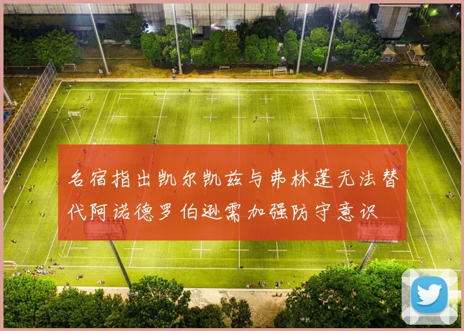 名宿指出凯尔凯兹与弗林蓬无法替代阿诺德罗伯逊需加强防守意识