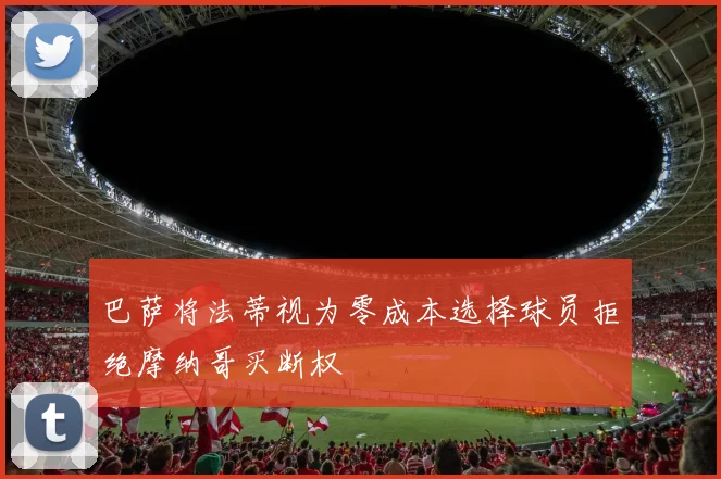 巴萨将法蒂视为零成本选择球员拒绝摩纳哥买断权