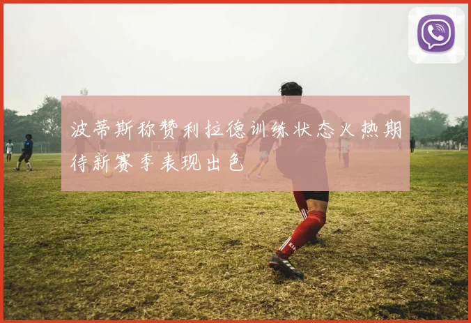 波蒂斯称赞利拉德训练状态火热期待新赛季表现出色