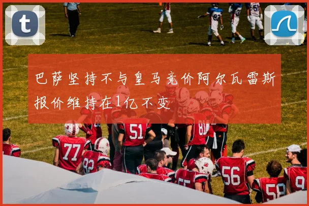 巴萨坚持不与皇马竞价阿尔瓦雷斯报价维持在1亿不变