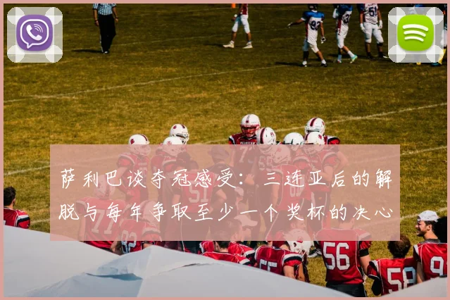 萨利巴谈夺冠感受：三连亚后的解脱与每年争取至少一个奖杯的决心