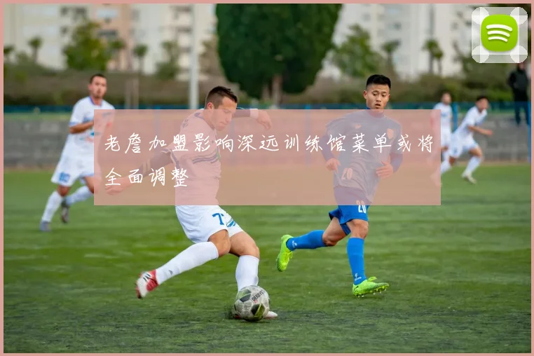 老詹加盟影响深远训练馆菜单或将全面调整