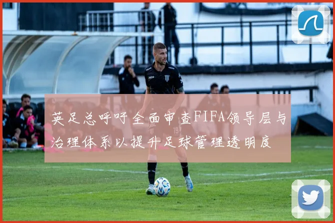 英足总呼吁全面审查FIFA领导层与治理体系以提升足球管理透明度