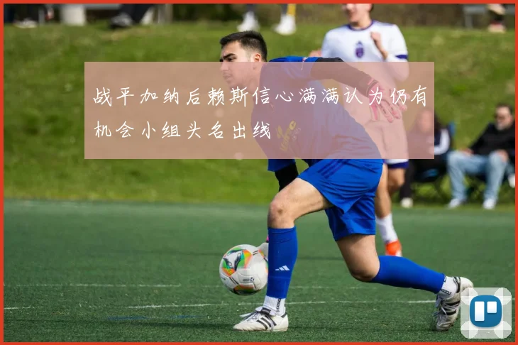 战平加纳后赖斯信心满满认为仍有机会小组头名出线