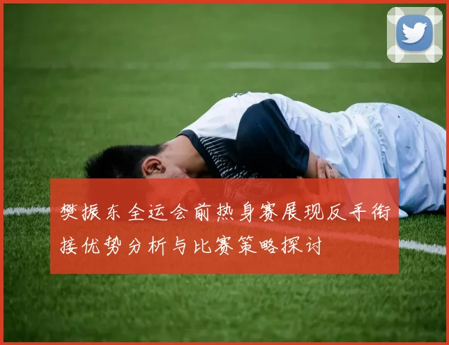 樊振东全运会前热身赛展现反手衔接优势分析与比赛策略探讨