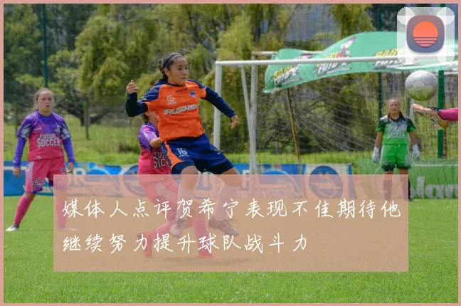 媒体人点评贺希宁表现不佳期待他继续努力提升球队战斗力