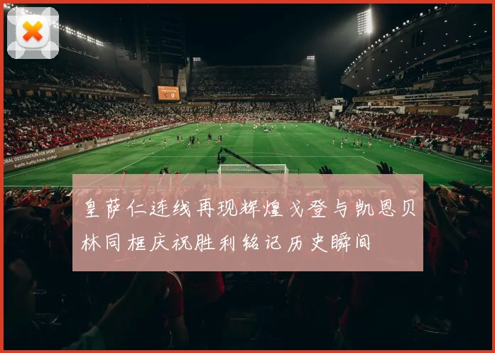 皇萨仁连线再现辉煌戈登与凯恩贝林同框庆祝胜利铭记历史瞬间