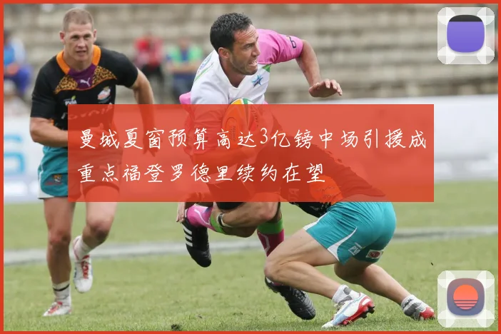 曼城夏窗预算高达3亿镑中场引援成重点福登罗德里续约在望