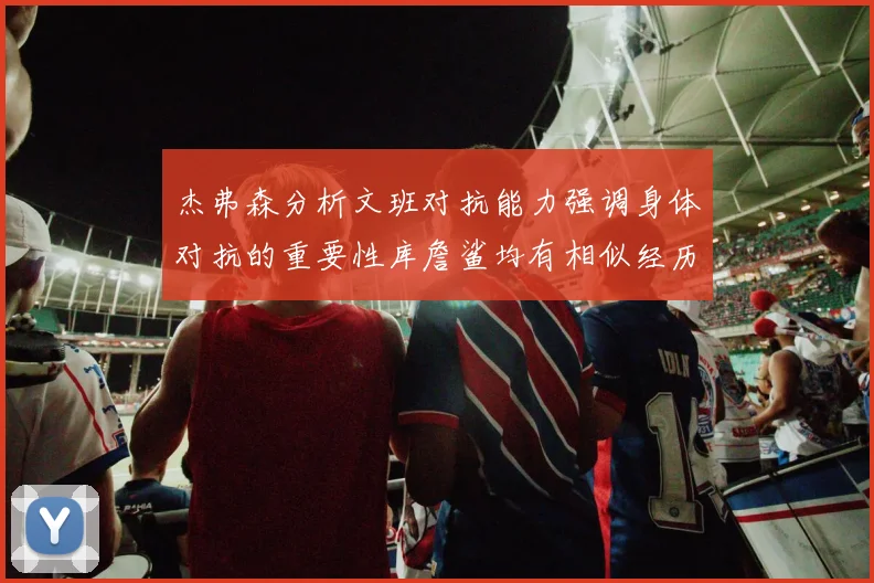 杰弗森分析文班对抗能力强调身体对抗的重要性库詹鲨均有相似经历