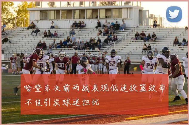 哈登东决前两战表现低迷投篮效率不佳引发球迷担忧