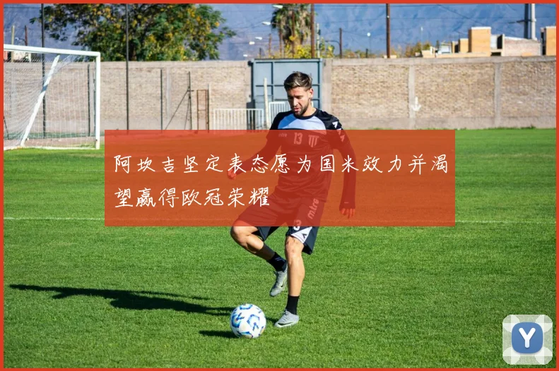 阿坎吉坚定表态愿为国米效力并渴望赢得欧冠荣耀