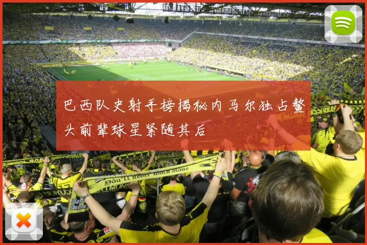 巴西队史射手榜揭秘内马尔独占鳌头前辈球星紧随其后