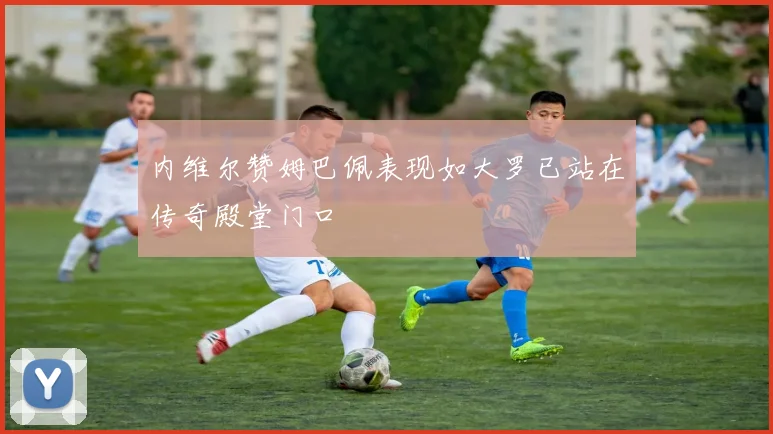 内维尔赞姆巴佩表现如大罗已站在传奇殿堂门口