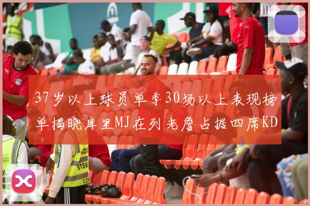 37岁以上球员单季30场以上表现榜单揭晓库里MJ在列老詹占据四席KD今年能否登顶