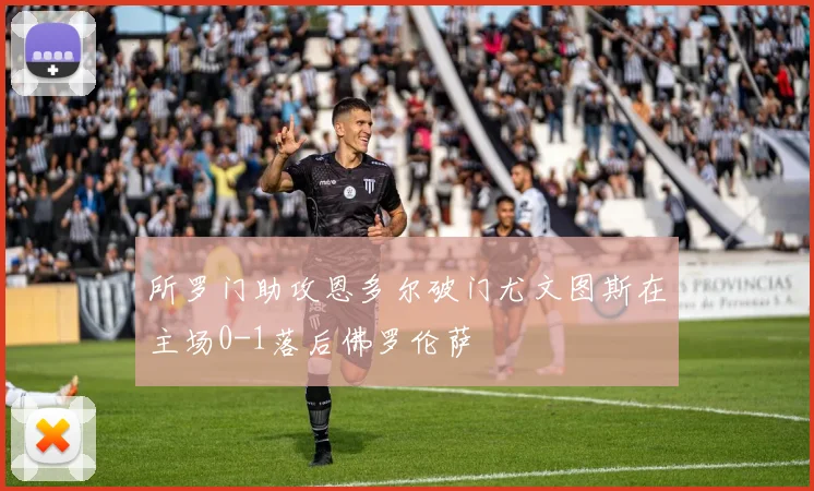 所罗门助攻恩多尔破门尤文图斯在主场0-1落后佛罗伦萨