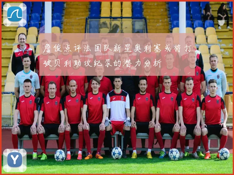 詹俊点评法国队新星奥利塞或将打破贝利助攻纪录的潜力分析