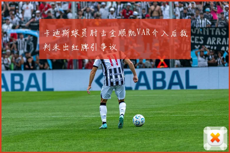 卡迪斯球员肘击金顺凯VAR介入后裁判未出红牌引争议