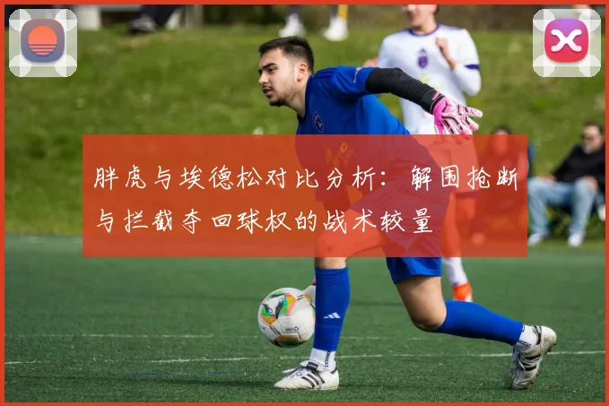 胖虎与埃德松对比分析：解围抢断与拦截夺回球权的战术较量
