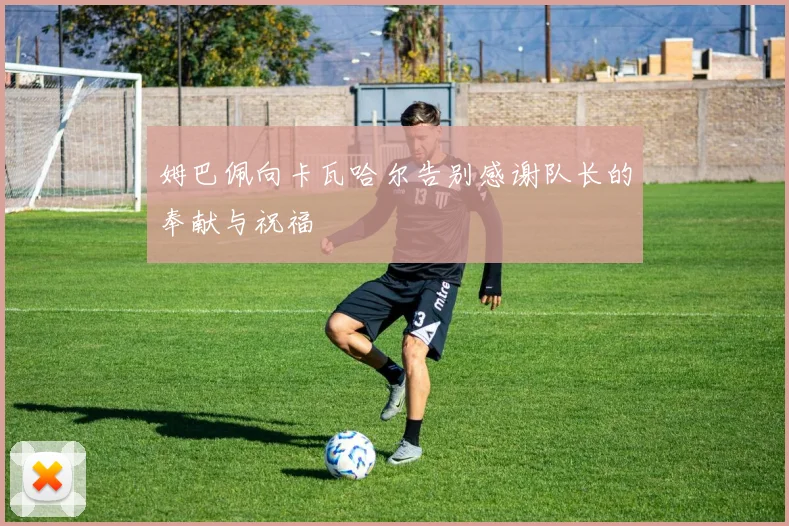 姆巴佩向卡瓦哈尔告别感谢队长的奉献与祝福