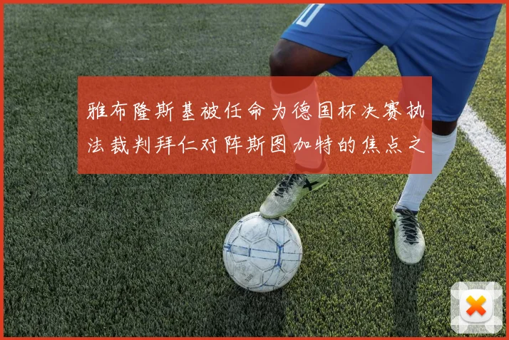 雅布隆斯基被任命为德国杯决赛执法裁判拜仁对阵斯图加特的焦点之战即将来临