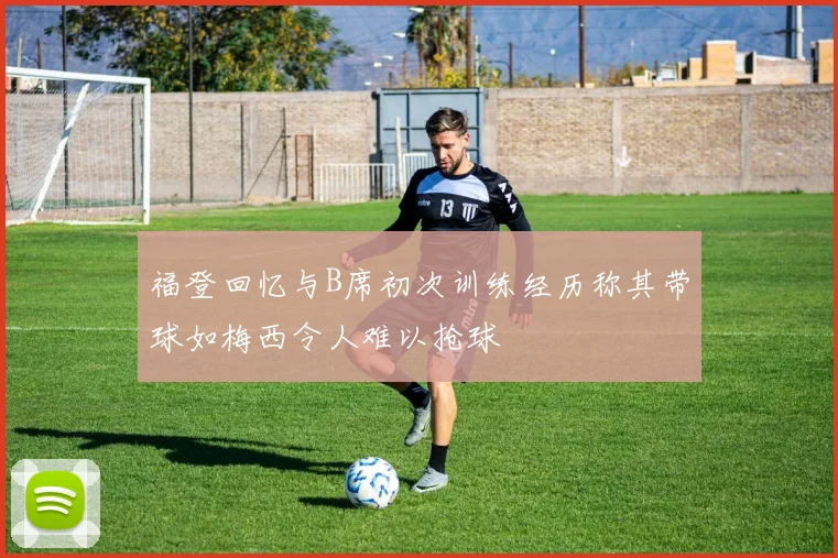 福登回忆与B席初次训练经历称其带球如梅西令人难以抢球