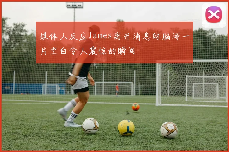 媒体人反应James离开消息时脑海一片空白令人震惊的瞬间